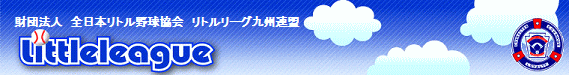 公益財団法人日本リトルリーグ野球協会 リトルリーグ　九州連盟